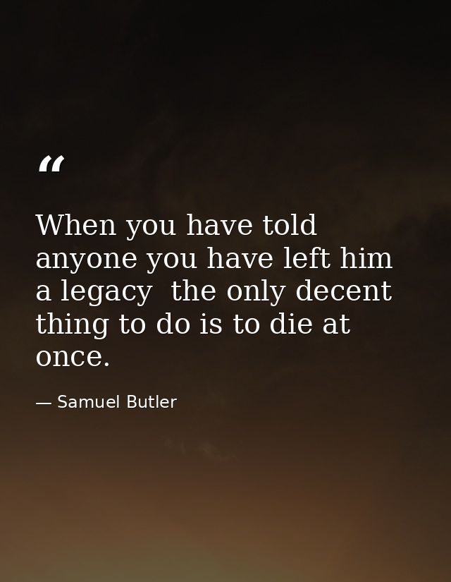 When you have told anyone you have left him a legacy  the only decent thing to do is to die at once. — Samuel Butler