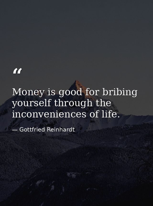 Money is good for bribing yourself through the inconveniences of life. — Gottfried Reinhardt