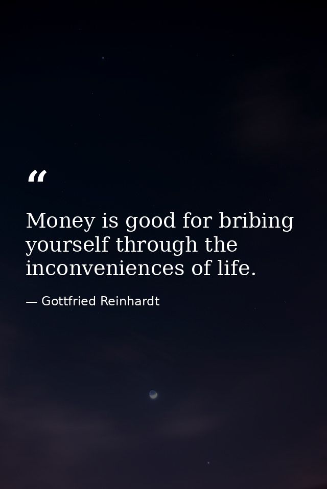 Money is good for bribing yourself through the inconveniences of life. — Gottfried Reinhardt