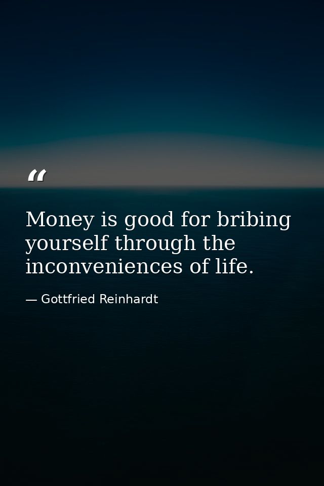 Money is good for bribing yourself through the inconveniences of life. — Gottfried Reinhardt