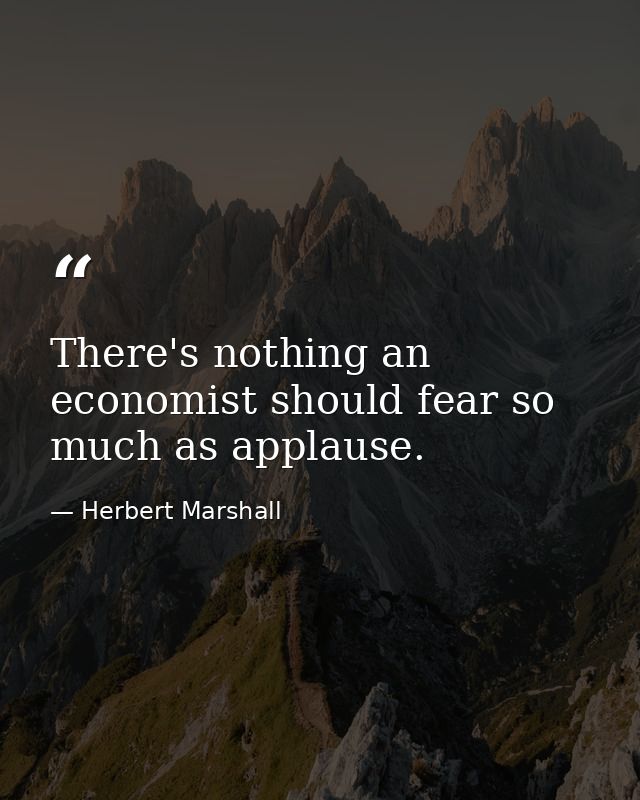 There's nothing an economist should fear so much as applause. — Herbert Marshall