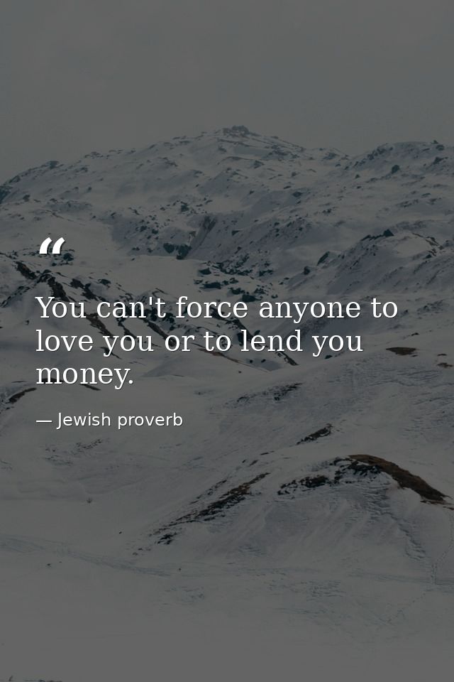 You can't force anyone to love you or to lend you money. — Jewish proverb