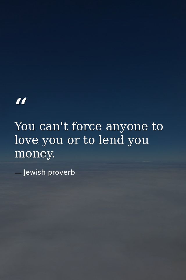 You can't force anyone to love you or to lend you money. — Jewish proverb