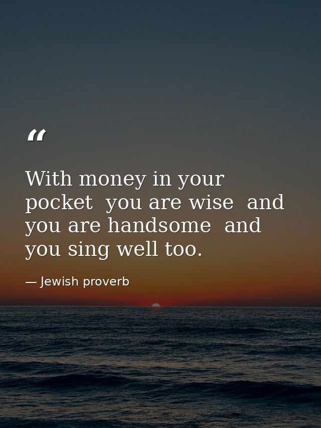 With money in your pocket  you are wise  and you are handsome  and you sing well too. — Jewish proverb