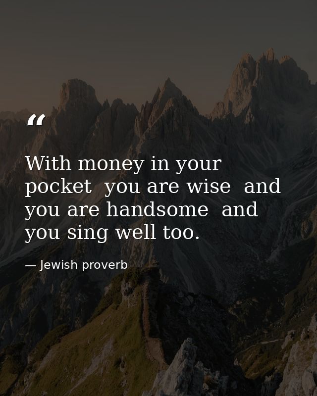 With money in your pocket  you are wise  and you are handsome  and you sing well too. — Jewish proverb