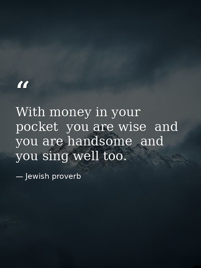 With money in your pocket  you are wise  and you are handsome  and you sing well too. — Jewish proverb