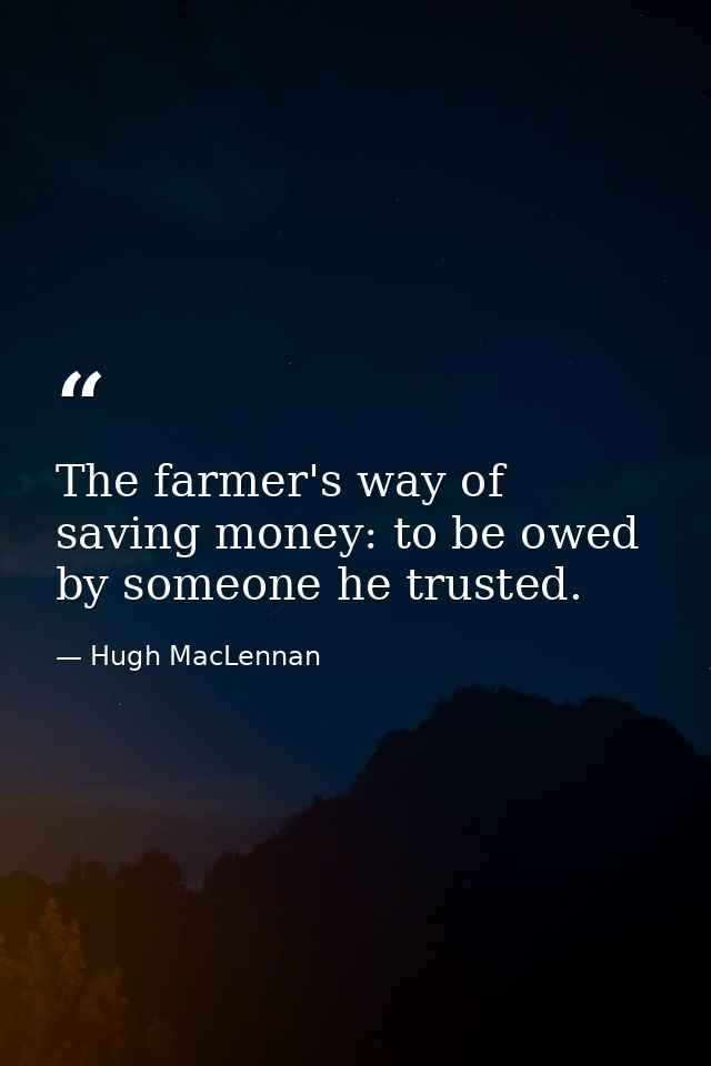 The farmer's way of saving money: to be owed by someone he trusted. — Hugh MacLennan