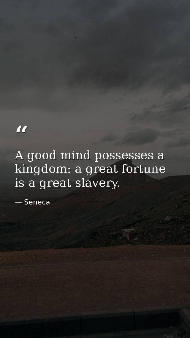 A good mind possesses a kingdom: a great fortune is a great slavery. — Seneca