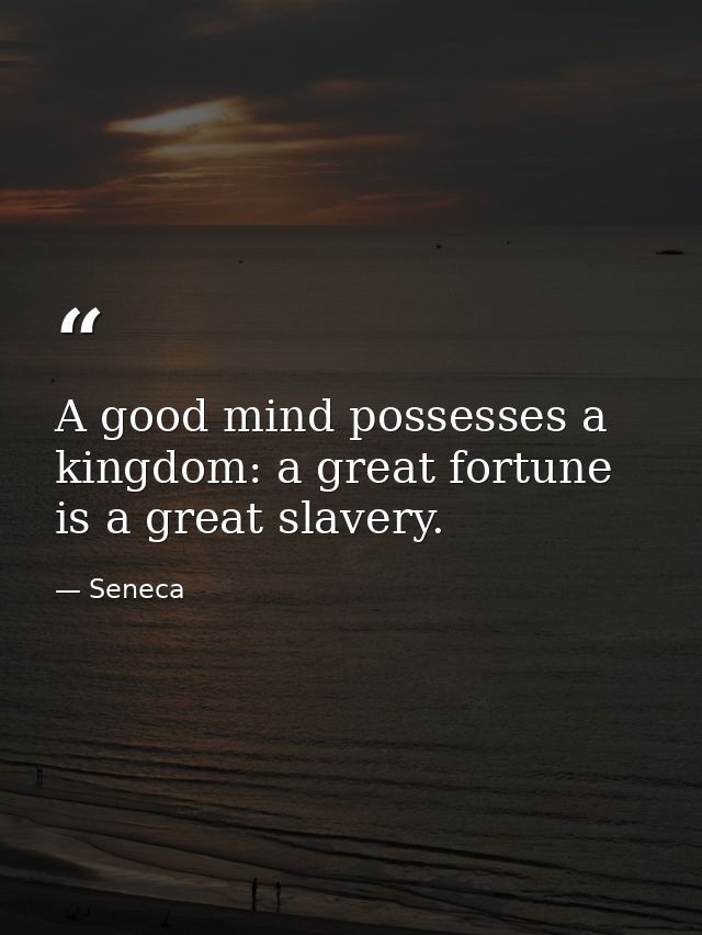 A good mind possesses a kingdom: a great fortune is a great slavery. — Seneca