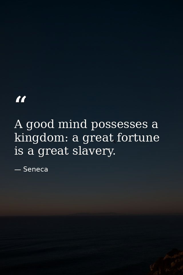 A good mind possesses a kingdom: a great fortune is a great slavery. — Seneca