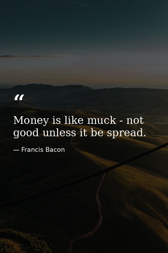 Money is like muck - not good unless it be spread. — Francis Bacon