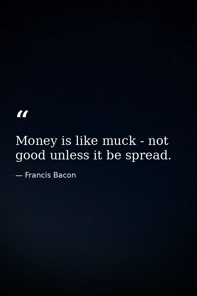 Money is like muck - not good unless it be spread. — Francis Bacon