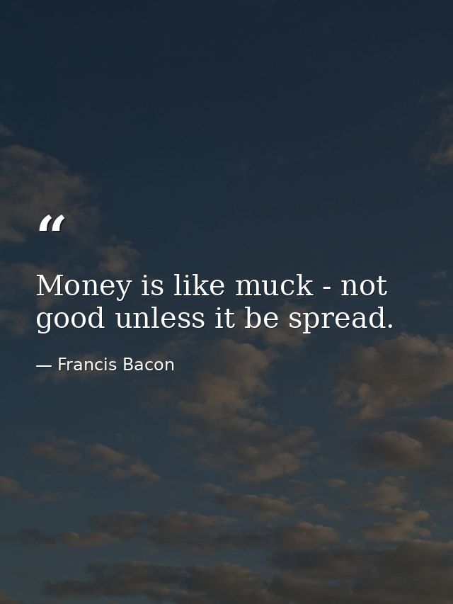 Money is like muck - not good unless it be spread. — Francis Bacon
