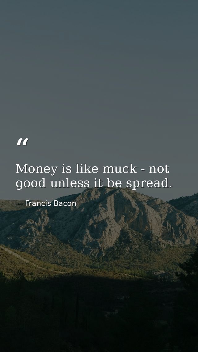 Money is like muck - not good unless it be spread. — Francis Bacon