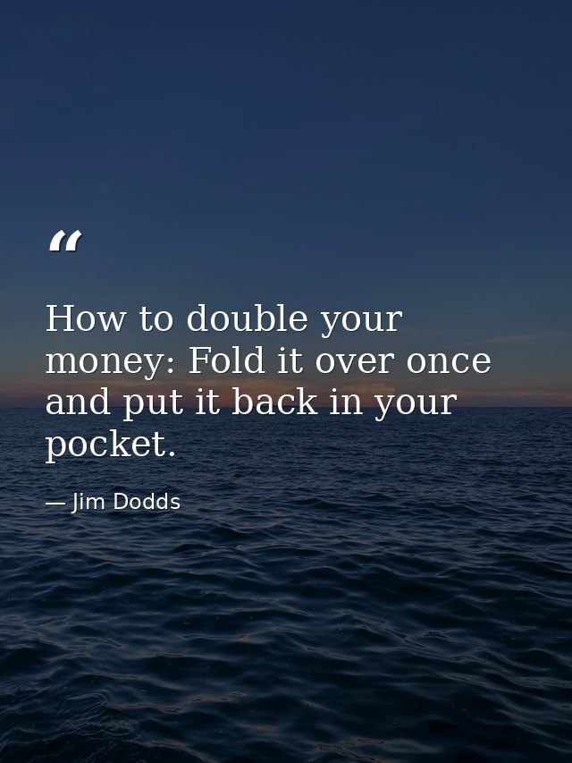 How to double your money: Fold it over once and put it back in your pocket. — Jim Dodds