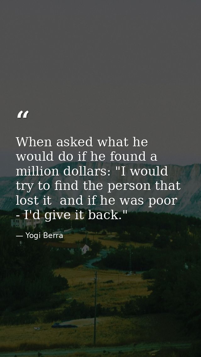 When asked what he would do if he found a million dollars: "I would try to find the person that lost it  and if he was p — Yogi Berra