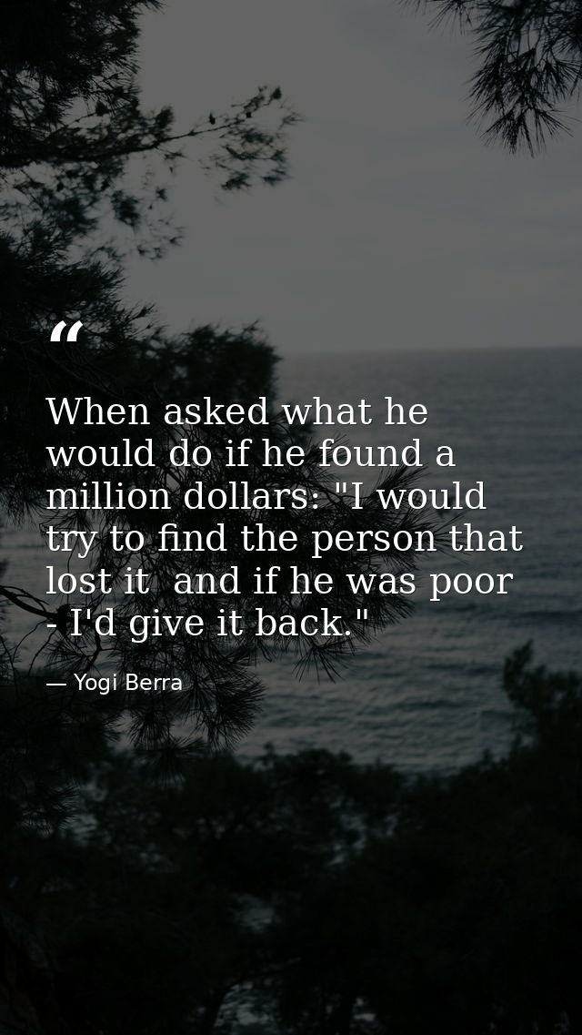 When asked what he would do if he found a million dollars: "I would try to find the person that lost it  and if he was p — Yogi Berra