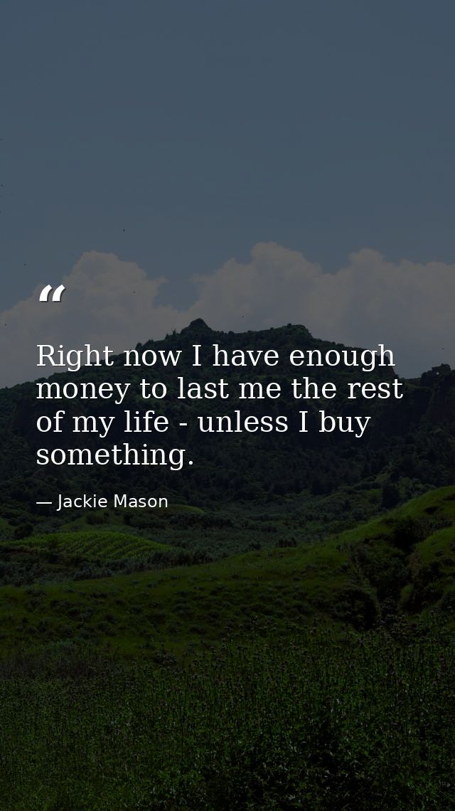 Right now I have enough money to last me the rest of my life - unless I buy something. — Jackie Mason