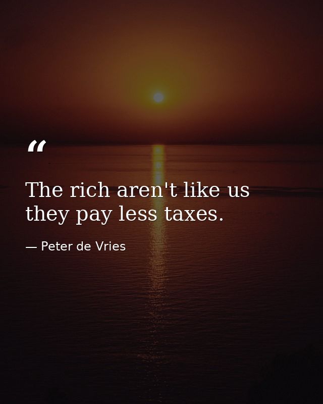 The rich aren't like us  they pay less taxes. — Peter de Vries