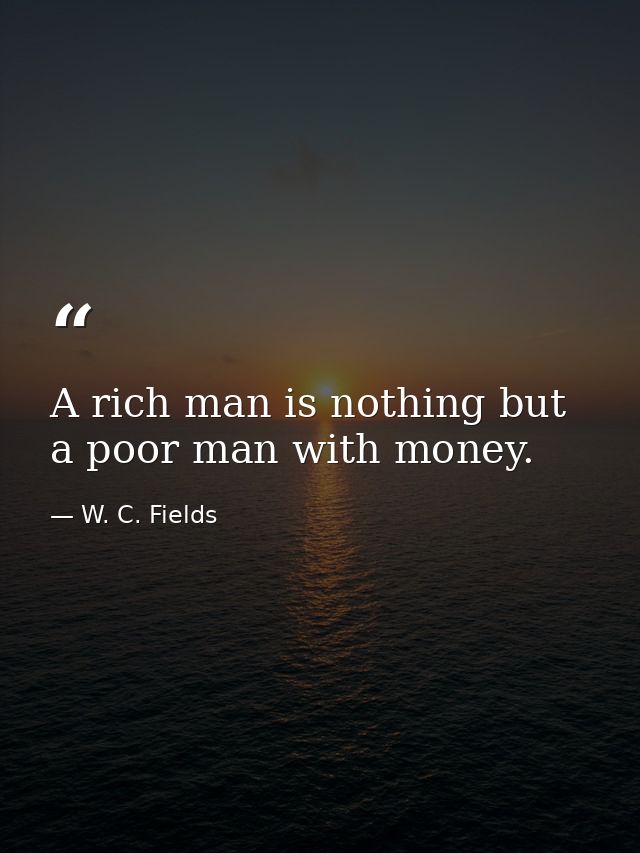 A rich man is nothing but a poor man with money. — W. C. Fields