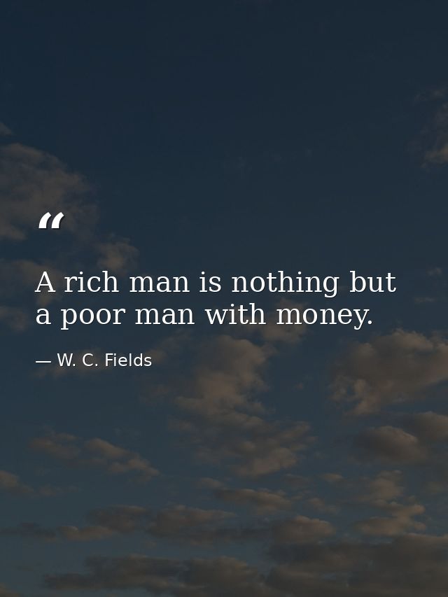 A rich man is nothing but a poor man with money. — W. C. Fields