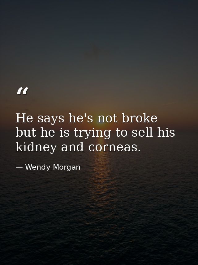 He says he's not broke  but he is trying to sell his kidney and corneas. — Wendy Morgan