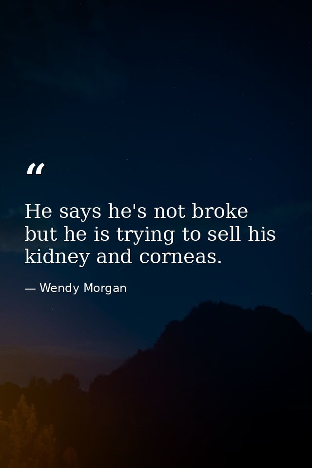He says he's not broke  but he is trying to sell his kidney and corneas. — Wendy Morgan