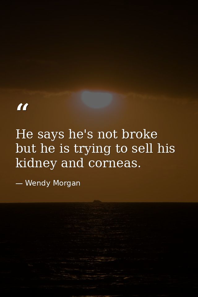 He says he's not broke  but he is trying to sell his kidney and corneas. — Wendy Morgan