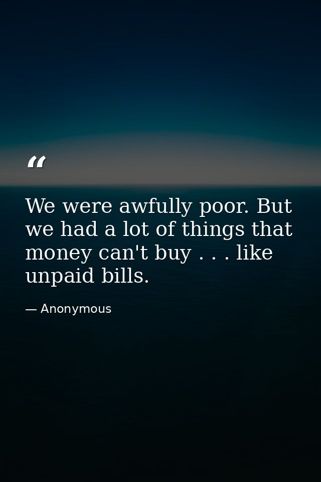 We were awfully poor. But we had a lot of things that money can't buy . . . like unpaid bills. — Anonymous