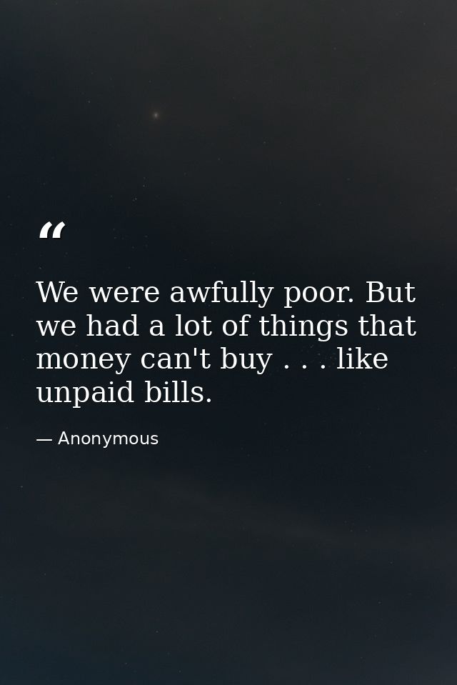 We were awfully poor. But we had a lot of things that money can't buy . . . like unpaid bills. — Anonymous