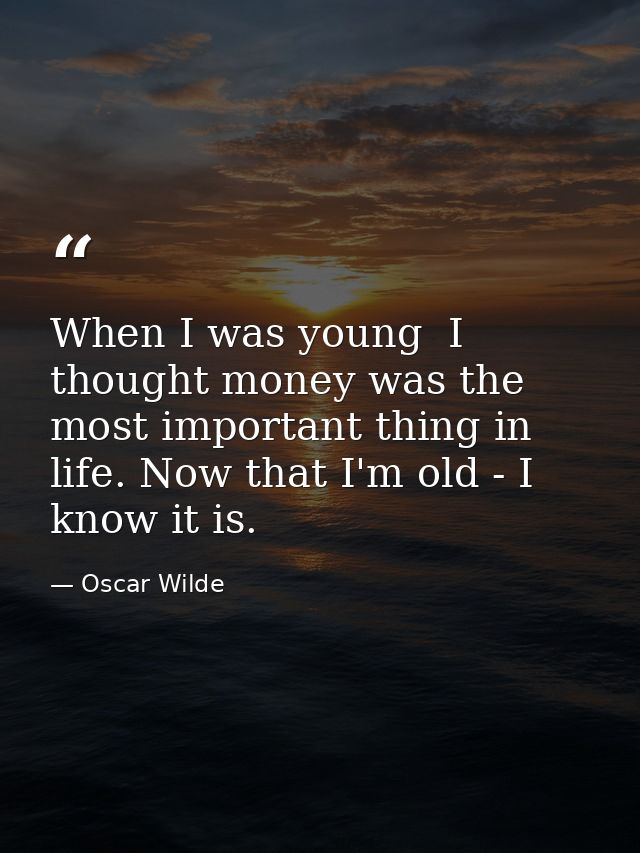 When I was young  I thought money was the most important thing in life. Now that I'm old - I know it is. — Oscar Wilde