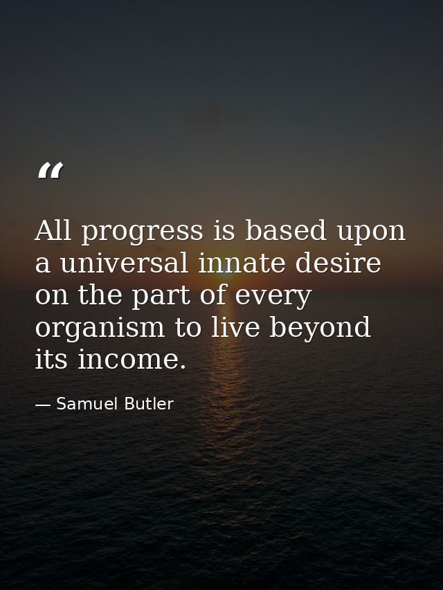 All progress is based upon a universal innate desire on the part of every organism to live beyond its income. — Samuel Butler