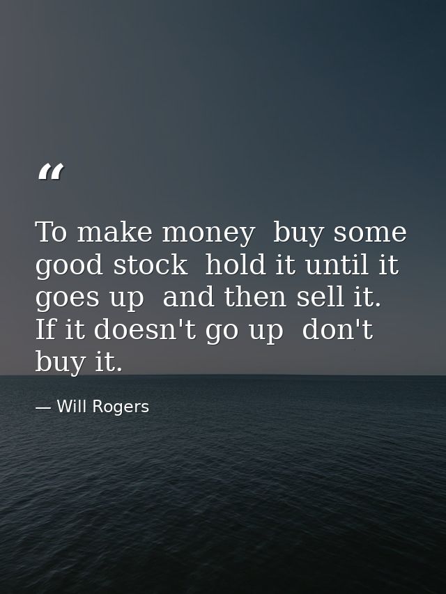 To make money  buy some good stock  hold it until it goes up  and then sell it. If it doesn't go up  don't buy it. — Will Rogers