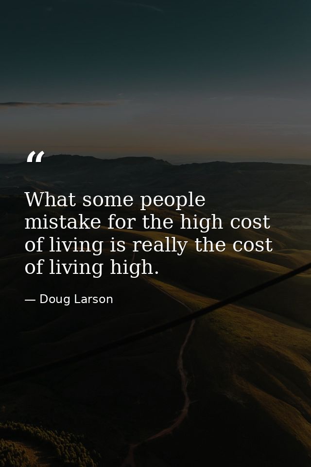 What some people mistake for the high cost of living is really the cost of living high. — Doug Larson