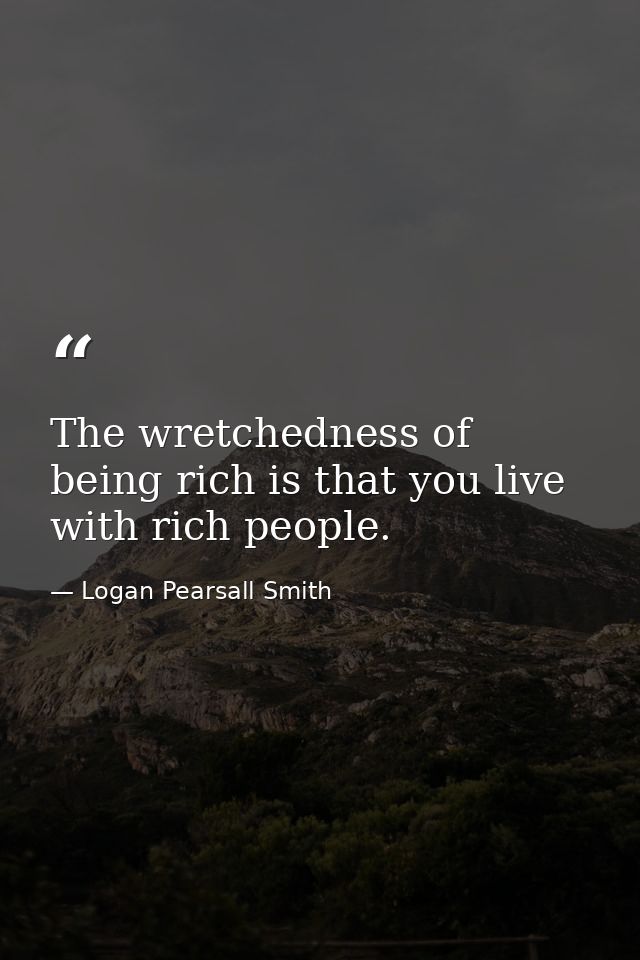 The wretchedness of being rich is that you live with rich people. — Logan Pearsall Smith
