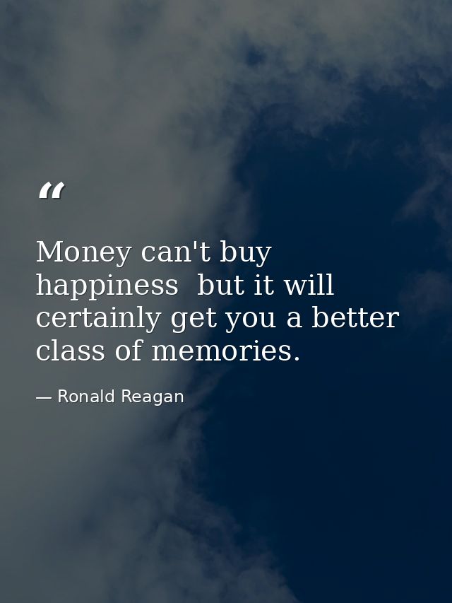 Money can't buy happiness  but it will certainly get you a better class of memories. — Ronald Reagan