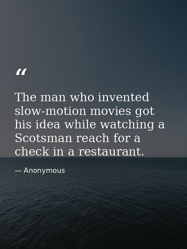 The man who invented slow-motion movies got his idea while watching a Scotsman reach for a check in a restaurant. — Anonymous