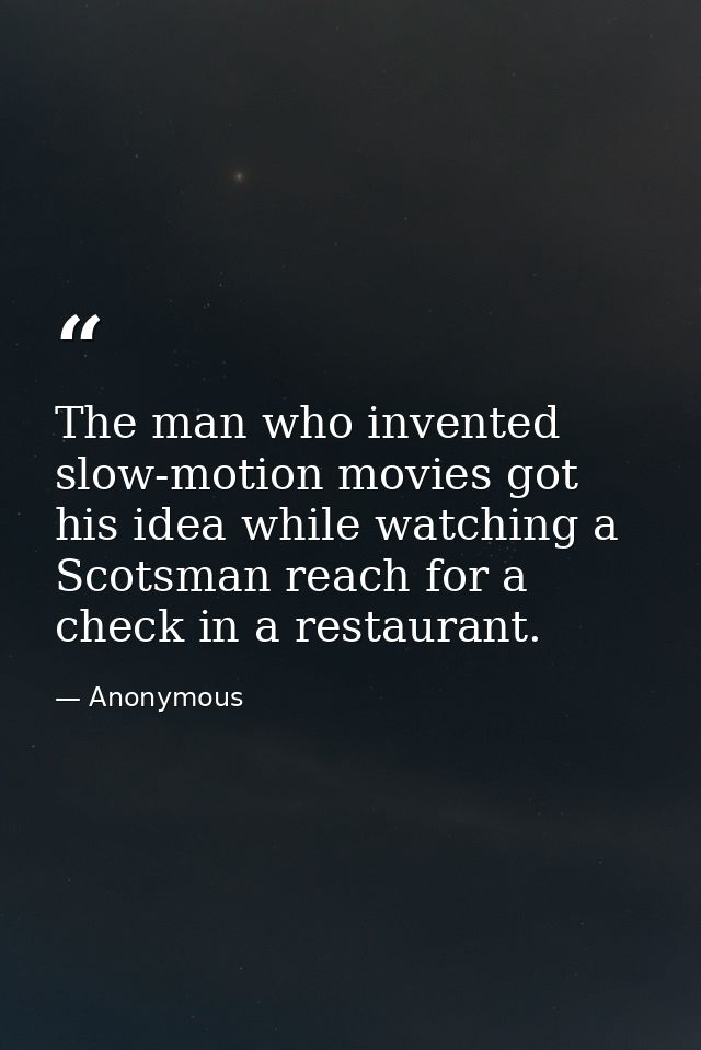 The man who invented slow-motion movies got his idea while watching a Scotsman reach for a check in a restaurant. — Anonymous