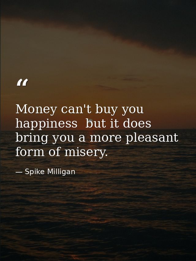 Money can't buy you happiness  but it does bring you a more pleasant form of misery. — Spike Milligan