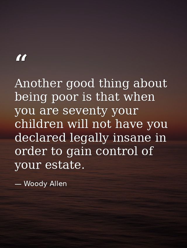 Another good thing about being poor is that when you are seventy your children will not have you declared legally insane — Woody Allen