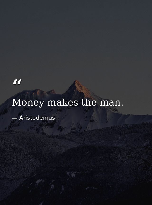 Money makes the man. — Aristodemus