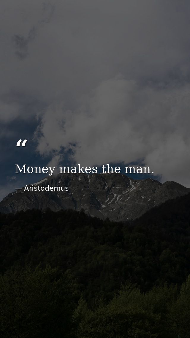 Money makes the man. — Aristodemus