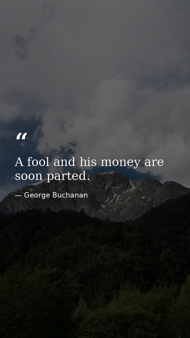A fool and his money are soon parted. — George Buchanan