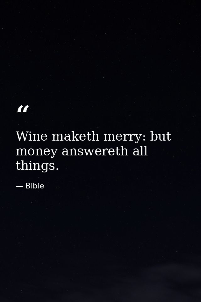 Wine maketh merry: but money answereth all things. — Bible
