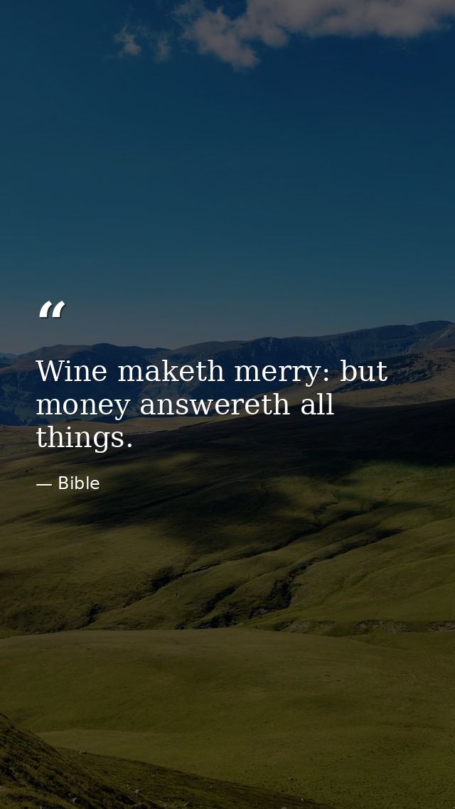 Wine maketh merry: but money answereth all things. — Bible
