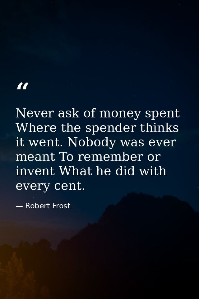 Never ask of money spent Where the spender thinks it went. Nobody was ever meant To remember or invent What he did with  — Robert Frost