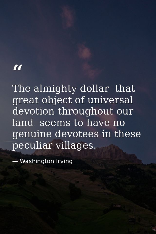 The almighty dollar  that great object of universal devotion throughout our land  seems to have no genuine devotees in t — Washington Irving