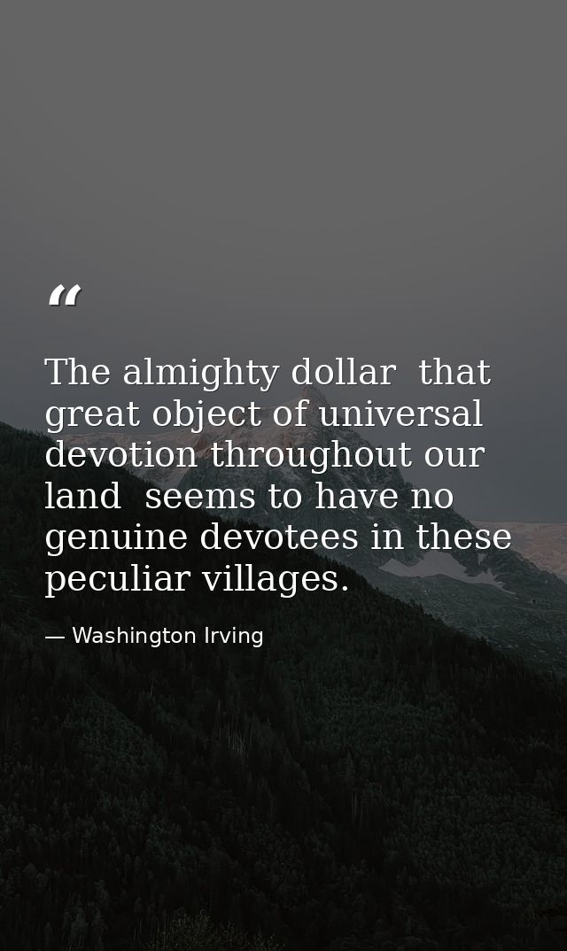 The almighty dollar  that great object of universal devotion throughout our land  seems to have no genuine devotees in t — Washington Irving