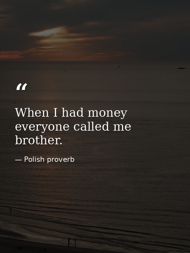 When I had money everyone called me brother. — Polish proverb