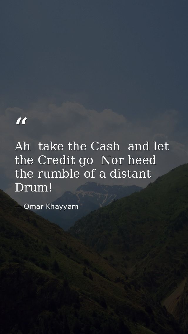 Ah  take the Cash  and let the Credit go  Nor heed the rumble of a distant Drum! — Omar Khayyam